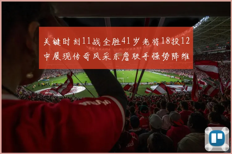关键时刻11战全胜41岁老将18投12中展现传奇风采东詹联手强势降维打击