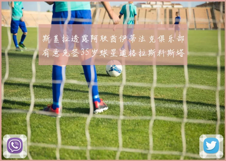 斯基拉透露阿联酋伊蒂法克俱乐部有意免签35岁球星道格拉斯科斯塔