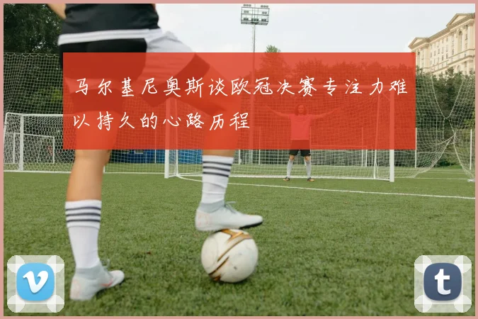 马尔基尼奥斯谈欧冠决赛专注力难以持久的心路历程