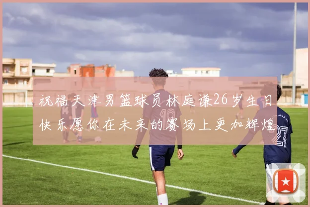 祝福天津男篮球员林庭谦26岁生日快乐愿你在未来的赛场上更加辉煌