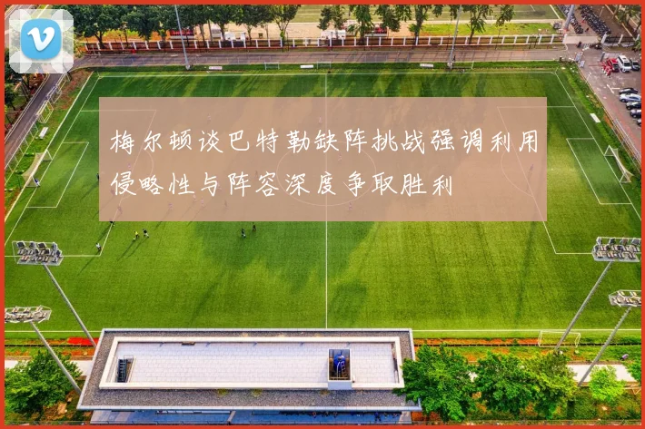 梅尔顿谈巴特勒缺阵挑战强调利用侵略性与阵容深度争取胜利