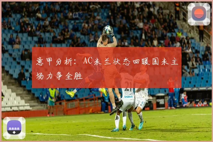 意甲分析：AC米兰状态回暖国米主场力争全胜