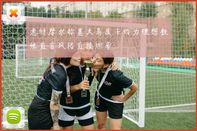 惠特摩尔称基夫乌度卡均为理想教练直言风格直接坦率