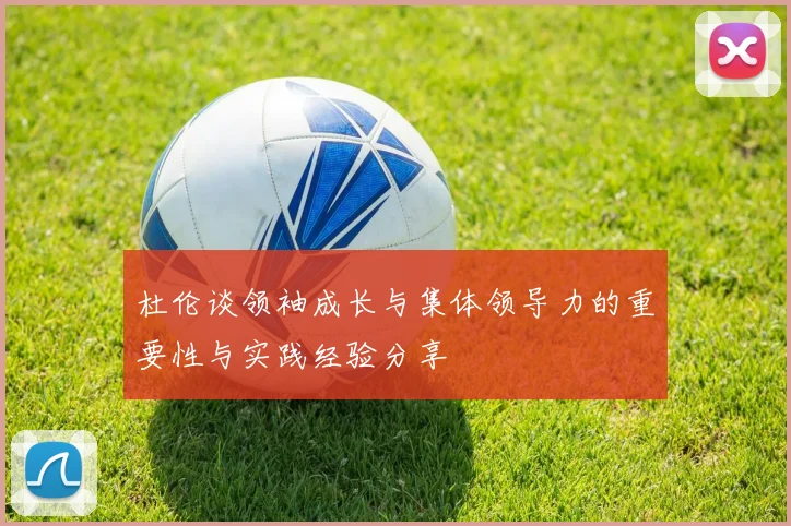 杜伦谈领袖成长与集体领导力的重要性与实践经验分享