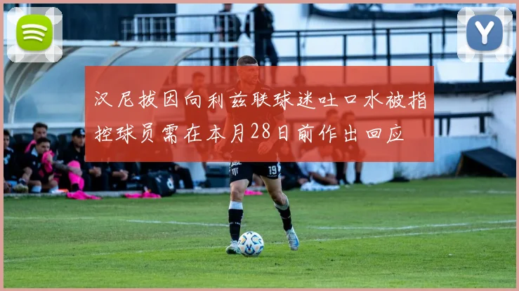 汉尼拔因向利兹联球迷吐口水被指控球员需在本月28日前作出回应