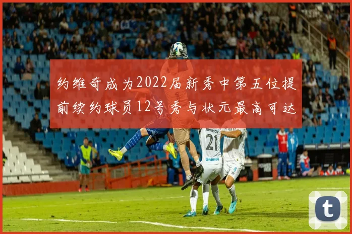 约维奇成为2022届新秀中第五位提前续约球员12号秀与状元最高可达5年287亿