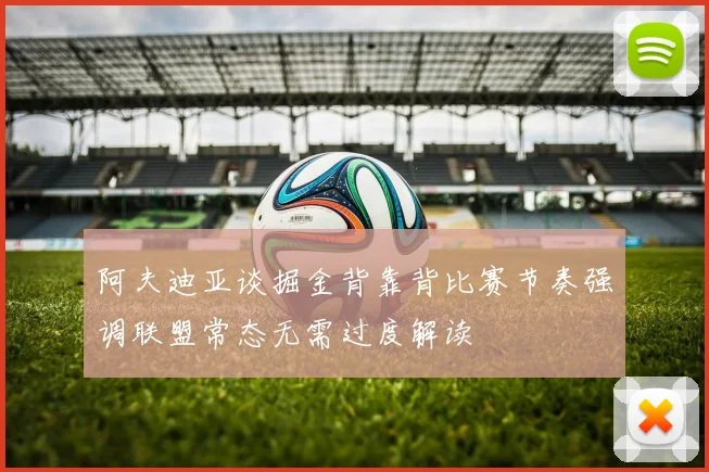 阿夫迪亚谈掘金背靠背比赛节奏强调联盟常态无需过度解读