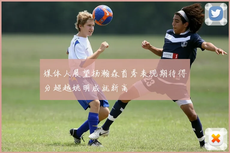 媒体人展望杨瀚森首秀表现期待得分超越姚明成就新高