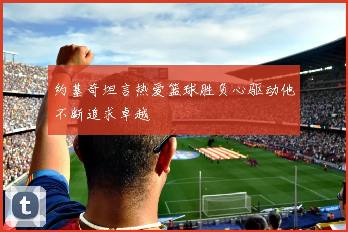约基奇坦言热爱篮球胜负心驱动他不断追求卓越