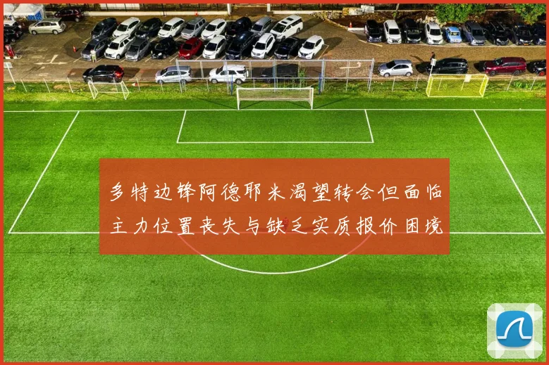 多特边锋阿德耶米渴望转会但面临主力位置丧失与缺乏实质报价困境