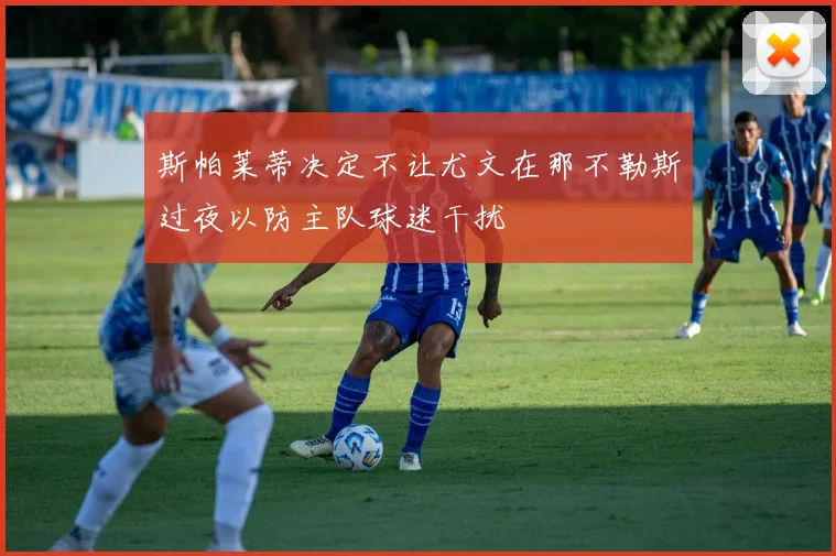 斯帕莱蒂决定不让尤文在那不勒斯过夜以防主队球迷干扰