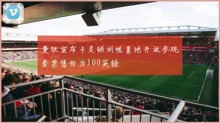 曼联宣布卡灵顿训练基地开放参观套票售价为100英镑