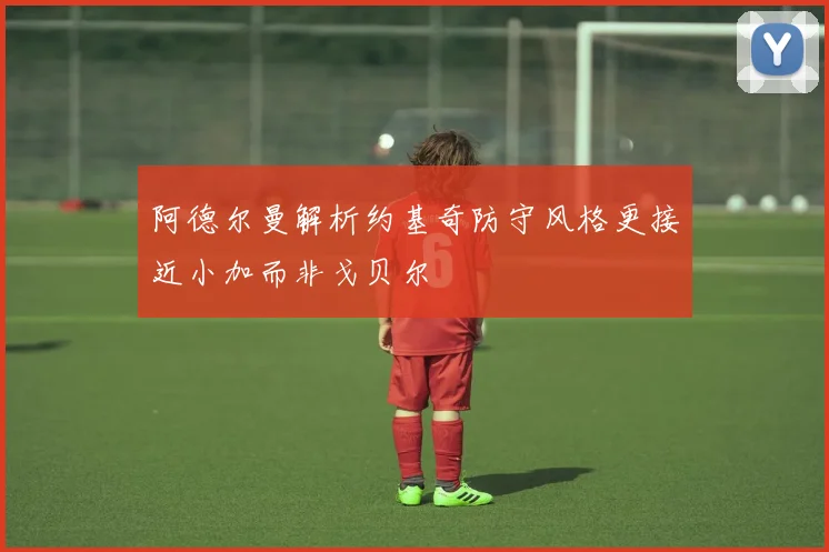 阿德尔曼解析约基奇防守风格更接近小加而非戈贝尔