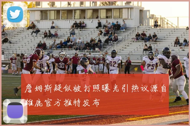 詹姆斯疑似被打照曝光引热议源自雄鹿官方推特发布