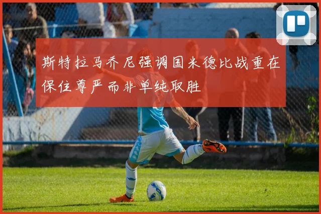 斯特拉马乔尼强调国米德比战重在保住尊严而非单纯取胜