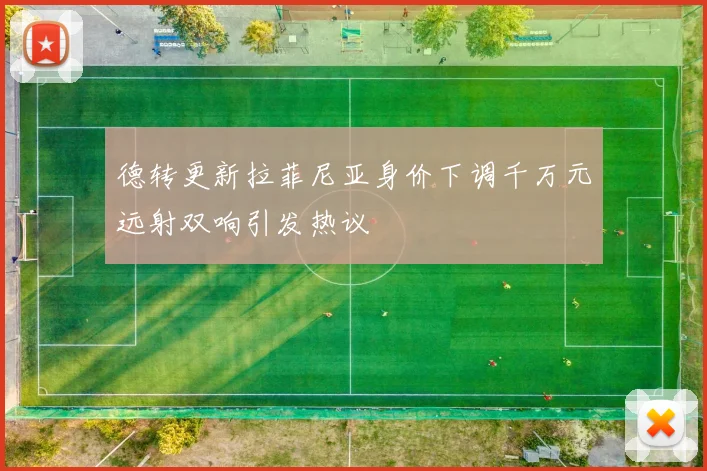 德转更新拉菲尼亚身价下调千万元远射双响引发热议