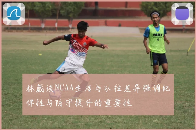 林葳谈NCAA生活与以往差异强调纪律性与防守提升的重要性