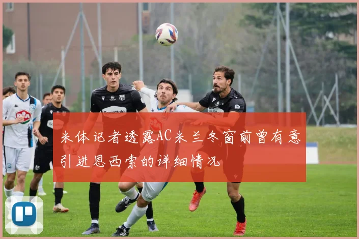 米体记者透露AC米兰冬窗前曾有意引进恩西索的详细情况