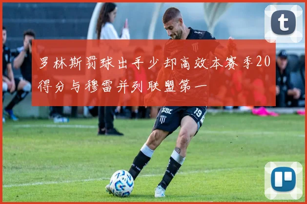 罗林斯罚球出手少却高效本赛季20得分与穆雷并列联盟第一