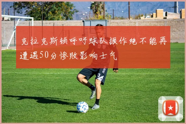 克拉克斯顿呼吁球队振作绝不能再遭遇50分惨败影响士气