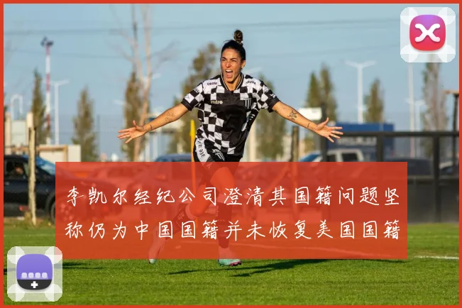 李凯尔经纪公司澄清其国籍问题坚称仍为中国国籍并未恢复美国国籍