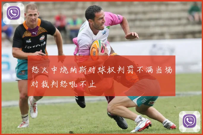 怒火中烧纳斯对球权判罚不满当场对裁判怒吼不止