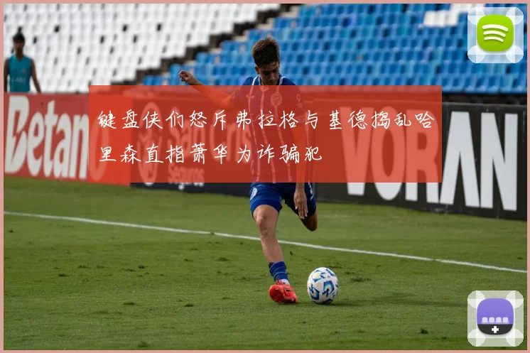 键盘侠们怒斥弗拉格与基德捣乱哈里森直指萧华为诈骗犯