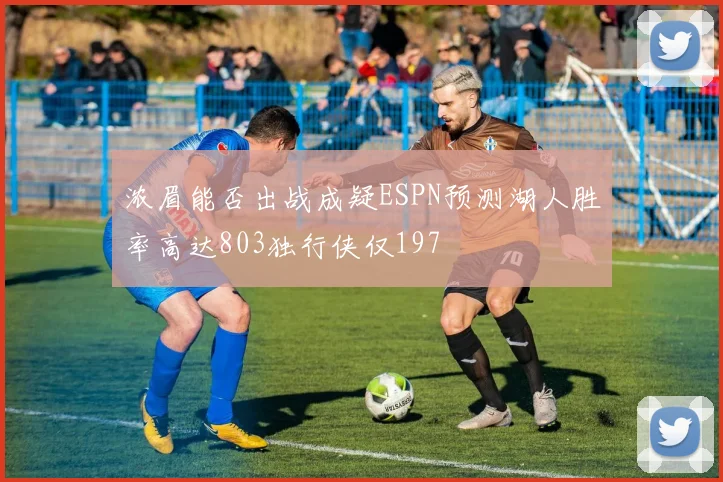 浓眉能否出战成疑ESPN预测湖人胜率高达803独行侠仅197