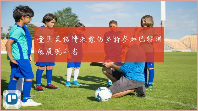 登贝莱伤情未愈仍坚持参加巴黎训练展现斗志